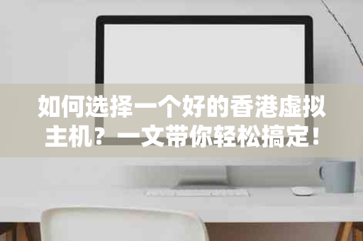如何选择一个好的香港虚拟主机？一文带你轻松搞定！