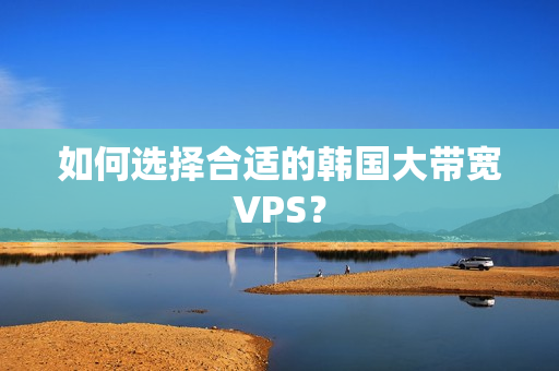 如何选择合适的韩国大带宽VPS？