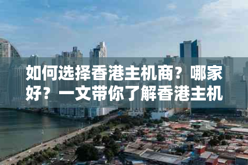 如何选择香港主机商？哪家好？一文带你了解香港主机商的选择技巧与优质推荐
