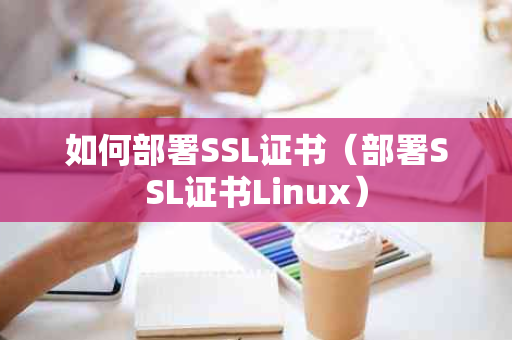 如何部署SSL证书（部署SSL证书Linux）