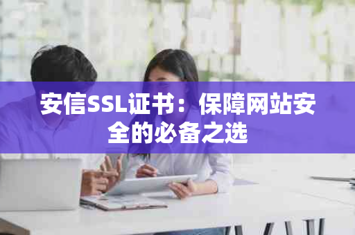 安信SSL证书：保障网站安全的必备之选