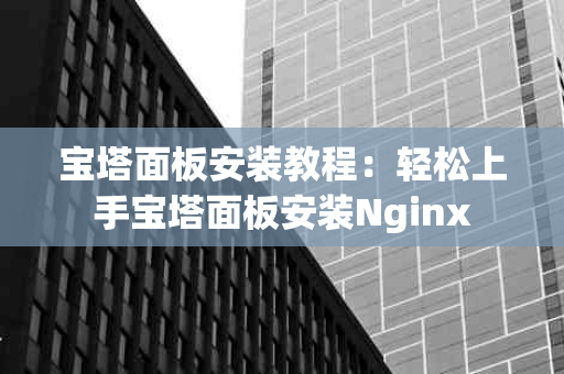 宝塔面板安装教程：轻松上手宝塔面板安装Nginx