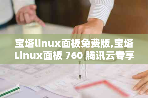 宝塔linux面板免费版,宝塔Linux面板 760 腾讯云专享版
