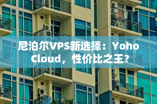 尼泊尔VPS新选择：Yoho Cloud，性价比之王？