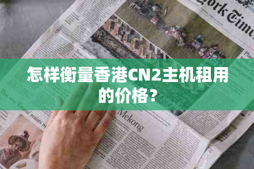 怎样衡量香港CN2主机租用的价格？