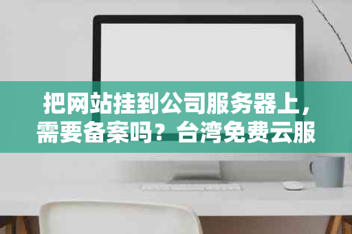 把网站挂到公司服务器上，需要备案吗？台湾免费云服务器解析