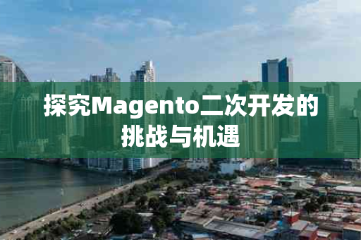 探究Magento二次开发的挑战与机遇