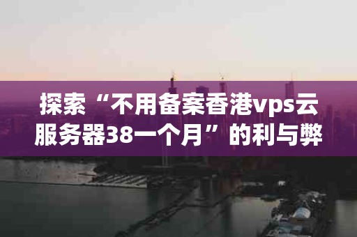 探索“不用备案香港vps云服务器38一个月”的利与弊