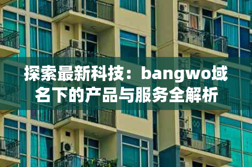 探索最新科技：bangwo域名下的产品与服务全解析