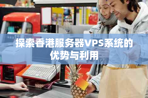 探索香港服务器VPS系统的优势与利用