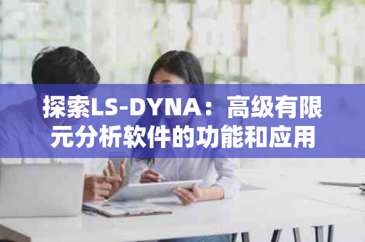 探索LS-DYNA：高级有限元分析软件的功能和应用