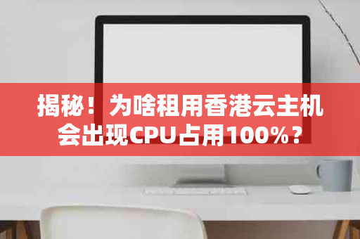 揭秘！为啥租用香港云主机会出现CPU占用100%？