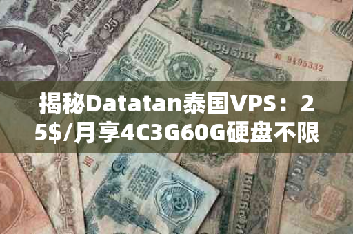 揭秘Datatan泰国VPS：25$/月享4C3G60G硬盘不限流量，性价比之选！