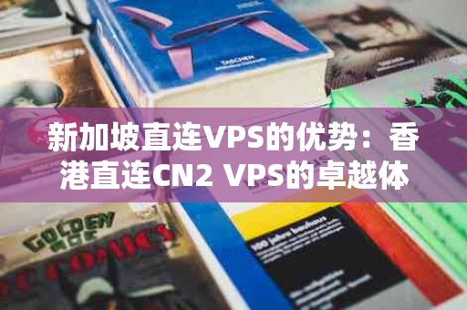 新加坡直连VPS的优势：香港直连CN2 VPS的卓越体验