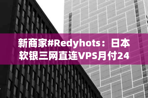 新商家#Redyhots：日本软银三网直连VPS月付24元起，洛杉矶安畅CN2 GIA月付19元起——打造高效稳定的网络体验