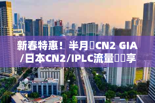 新春特惠！半月灣CN2 GIA/日本CN2/IPLC流量轉發享88折优惠，助力您的网络业务飞速发展