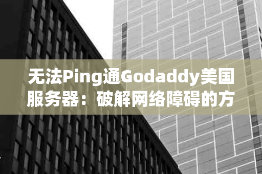 无法Ping通Godaddy美国服务器：破解网络障碍的方法