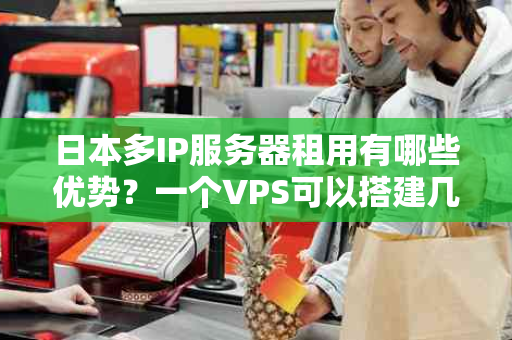 日本多IP服务器租用有哪些优势？一个VPS可以搭建几个IP？