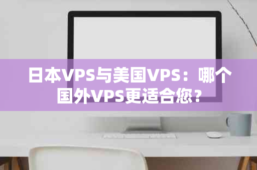 日本VPS与美国VPS：哪个国外VPS更适合您？