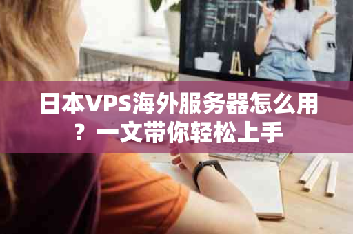 日本VPS海外服务器怎么用？一文带你轻松上手