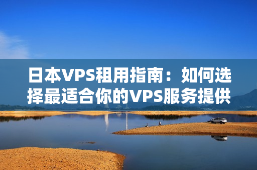 日本VPS租用指南：如何选择最适合你的VPS服务提供商？