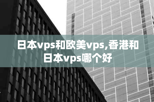 日本vps和欧美vps,香港和日本vps哪个好
