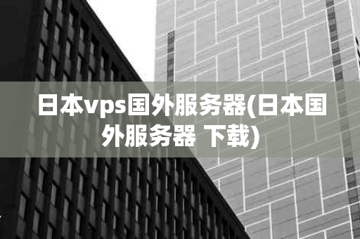 日本vps国外服务器(日本国外服务器 下载)