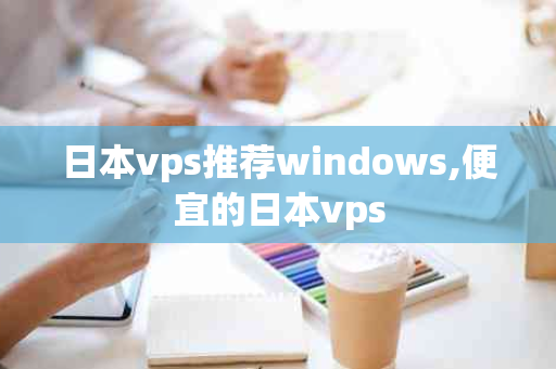 日本vps推荐windows,便宜的日本vps