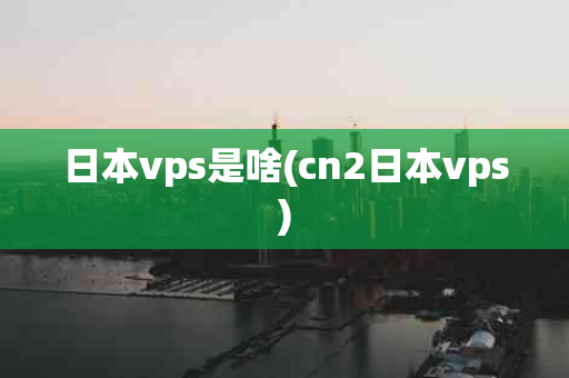 日本vps是啥(cn2日本vps)
