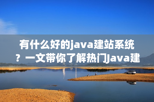 有什么好的java建站系统？一文带你了解热门Java建站平台