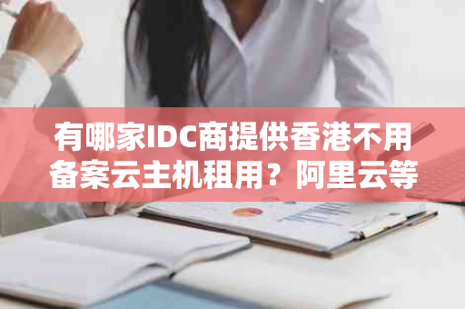 有哪家IDC商提供香港不用备案云主机租用？阿里云等IDC商成首选