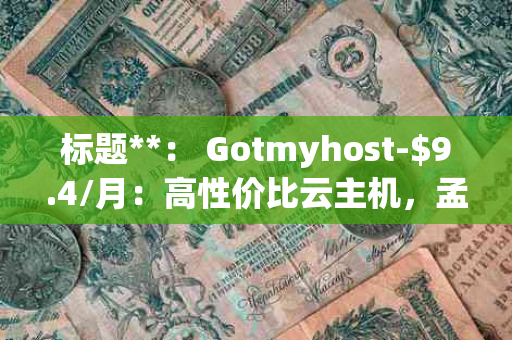 标题**： Gotmyhost-$9.4/月：高性价比云主机，孟加拉国、新加坡、美国三地任选，2G内存20G硬盘畅享2T流量@1Gbps