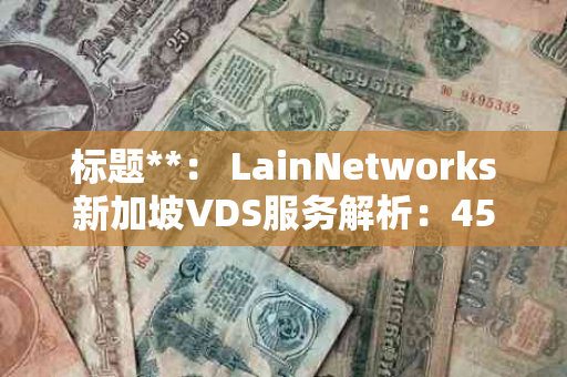 标题**： LainNetworks新加坡VDS服务解析：45$/月享2C2G50G硬盘与50T流量，IPV4助力网站SEO优化