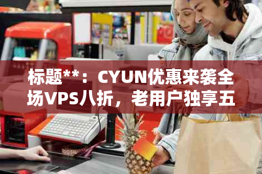 标题**：CYUN优惠来袭全场VPS八折，老用户独享五折，香港VPS月付仅需14.5元起！