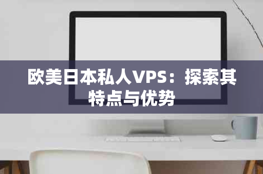 欧美日本私人VPS：探索其特点与优势