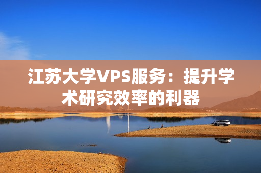 江苏大学VPS服务：提升学术研究效率的利器