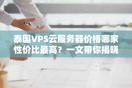 泰国VPS云服务器价格哪家性价比最高？一文带你揭晓答案！
