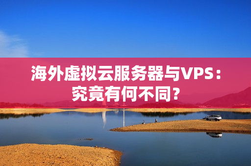 海外虚拟云服务器与VPS：究竟有何不同？