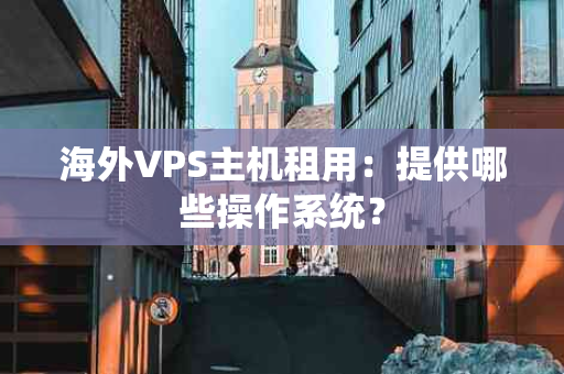 海外VPS主机租用：提供哪些操作系统？