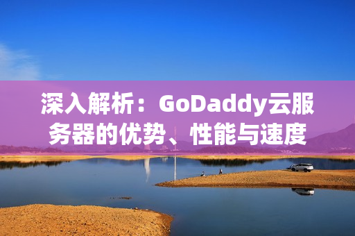 深入解析：GoDaddy云服务器的优势、性能与速度