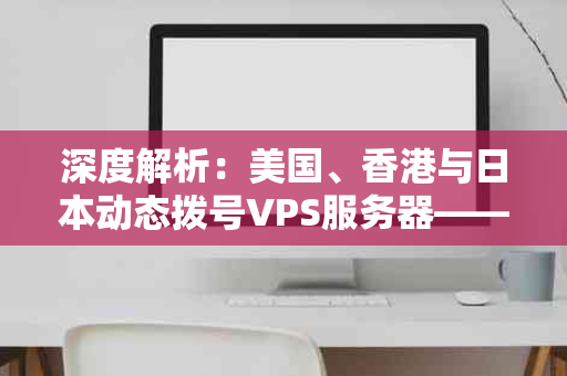 深度解析：美国、香港与日本动态拨号VPS服务器——哪款更适合您的业务需求？