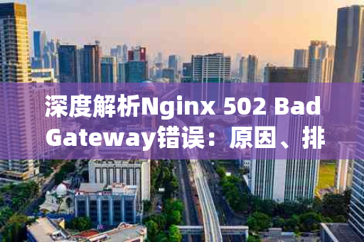 深度解析Nginx 502 Bad Gateway错误：原因、排查与解决方案