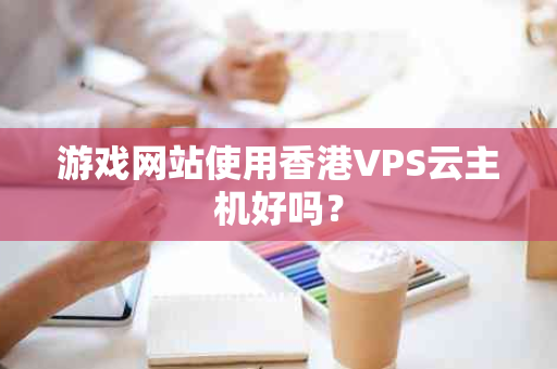 游戏网站使用香港VPS云主机好吗？