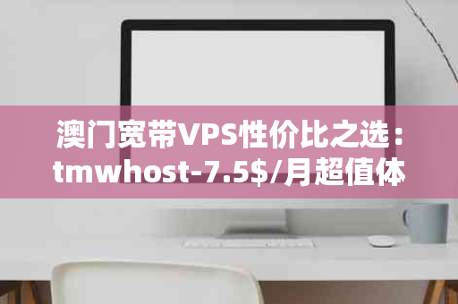 澳门宽带VPS性价比之选：tmwhost-7.5$/月超值体验