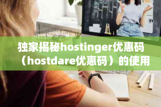 独家揭秘hostinger优惠码（hostdare优惠码）的使用技巧与隐藏福利