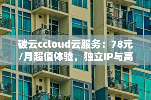 碳云ccloud云服务：78元/月超值体验，独立IP与高速端口助力企业腾飞