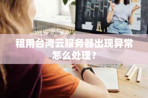 租用台湾云服务器出现异常怎么处理？