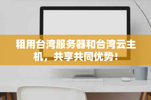 租用台湾服务器和台湾云主机，共享共同优势！