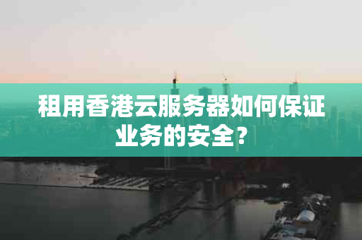租用香港云服务器如何保证业务的安全？