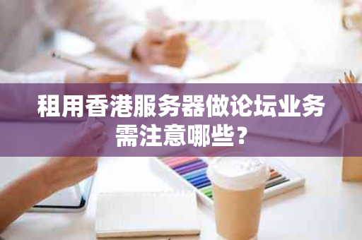 租用香港服务器做论坛业务需注意哪些？